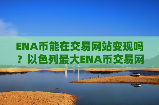 ENA币能在交易网站变现吗？以色列最大ENA币交易网站