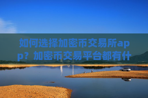 如何选择加密币交易所app？加密币交易平台都有什么
