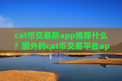 cat币交易所app推荐什么？国外的cat币交易平台app