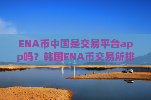 ENA币中国是交易平台app吗？韩国ENA币交易所排行榜