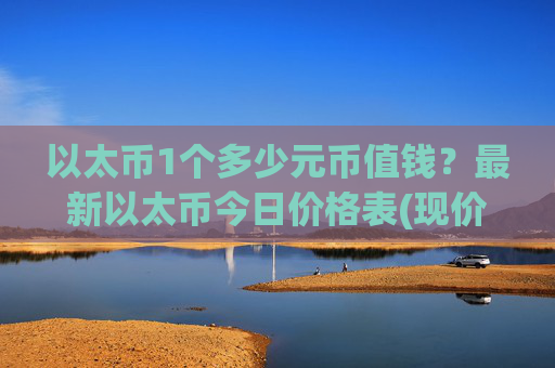 以太币1个多少元币值钱？最新以太币今日价格表(现价28405.83元)