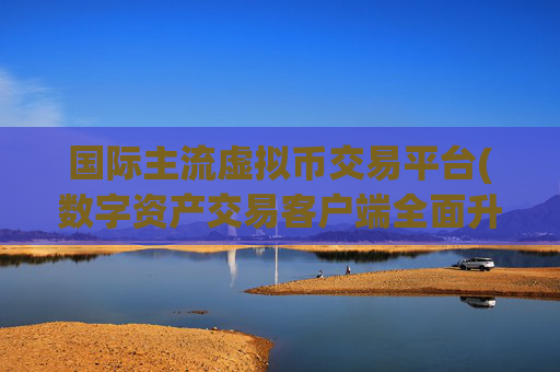 国际主流虚拟币交易平台(数字资产交易客户端全面升级)