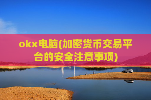 okx电脑(加密货币交易平台的安全注意事项)