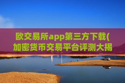欧交易所app第三方下载(加密货币交易平台评测大揭秘)