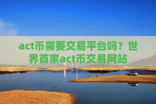 act币需要交易平台吗？世界首家act币交易网站