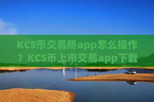 KCS币交易所app怎么操作？KCS币上市交易app下载排名