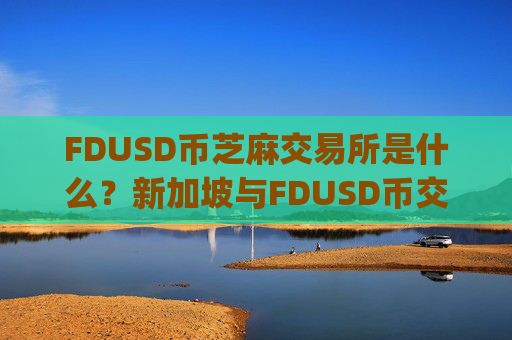 FDUSD币芝麻交易所是什么？新加坡与FDUSD币交易所app下载app