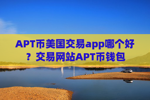 APT币美国交易app哪个好？交易网站APT币钱包