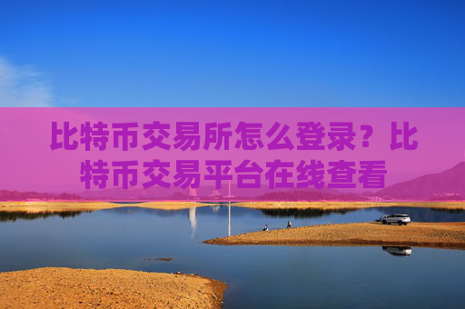 比特币交易所怎么登录？比特币交易平台在线查看