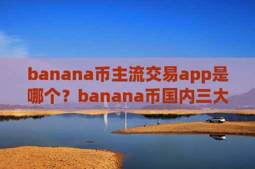 banana币主流交易app是哪个？banana币国内三大交易软件下载