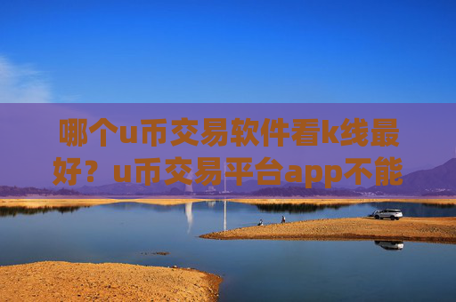 哪个u币交易软件看k线最好？u币交易平台app不能注册
