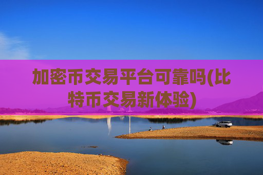 加密币交易平台可靠吗(比特币交易新体验)