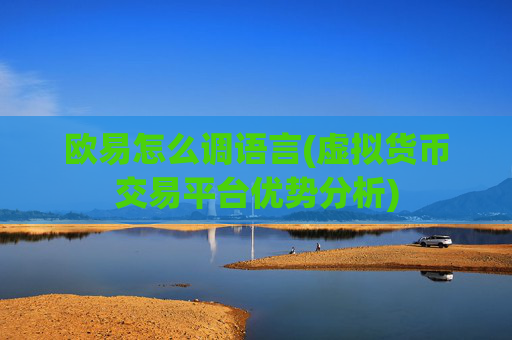 欧易怎么调语言(虚拟货币交易平台优势分析)