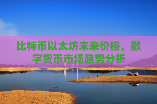 比特币以太坊未来价格，数字货币市场趋势分析