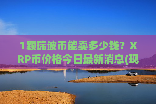 1颗瑞波币能卖多少钱？XRP币价格今日最新消息(现价16.3599元)