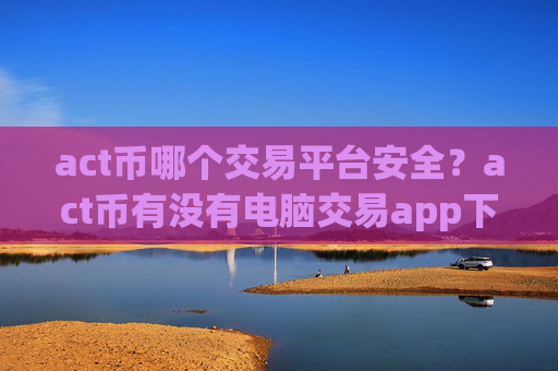 act币哪个交易平台安全？act币有没有电脑交易app下载