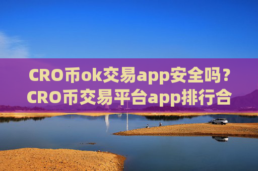 CRO币ok交易app安全吗？CRO币交易平台app排行合法吗