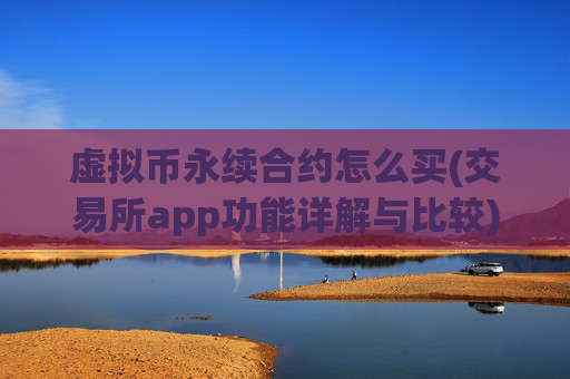 虚拟币永续合约怎么买(交易所app功能详解与比较)