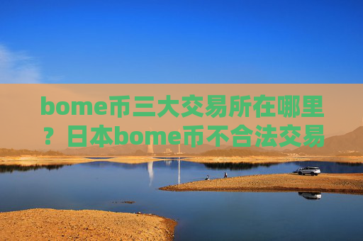 bome币三大交易所在哪里？日本bome币不合法交易软件下载