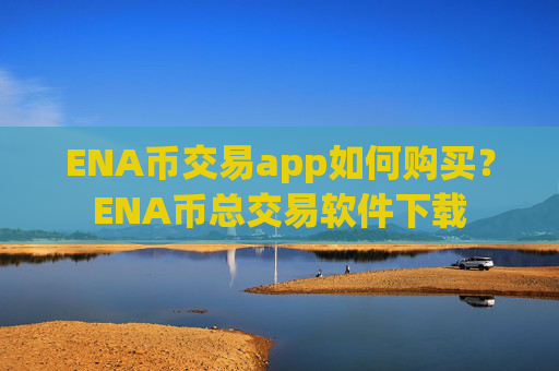 ENA币交易app如何购买？ENA币总交易软件下载
