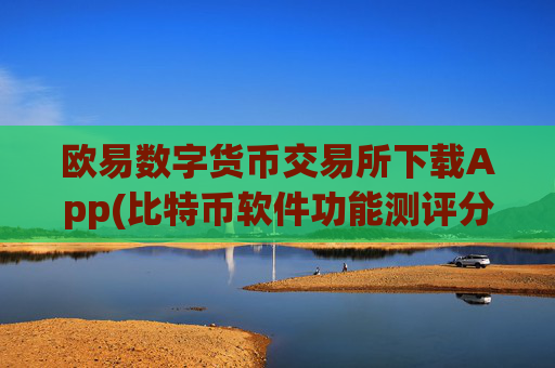 欧易数字货币交易所下载App(比特币软件功能测评分享)
