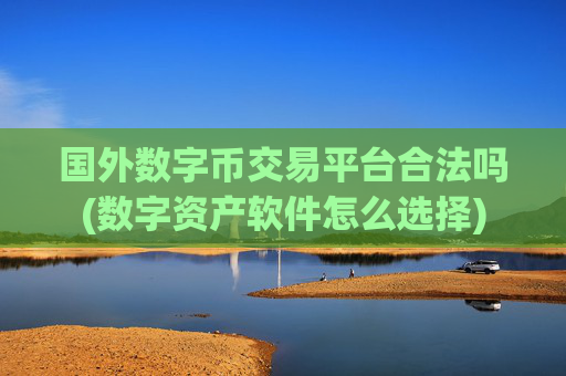 国外数字币交易平台合法吗(数字资产软件怎么选择)