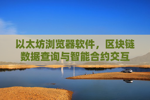 以太坊浏览器软件，区块链数据查询与智能合约交互