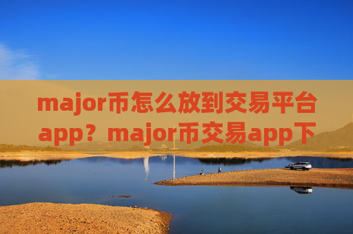 major币怎么放到交易平台app？major币交易app下载排行前20位