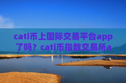 cati币上国际交易平台app了吗？cati币指数交易所app下载app
