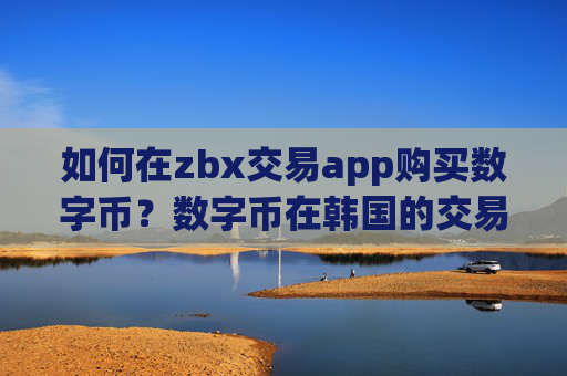 如何在zbx交易app购买数字币？数字币在韩国的交易平台app