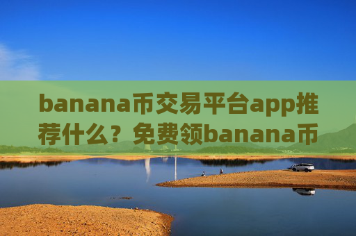 banana币交易平台app推荐什么？免费领banana币的交易软件下载