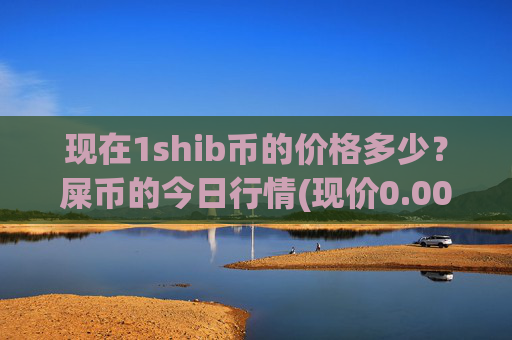 现在1shib币的价格多少？屎币的今日行情(现价0.00022969元)
