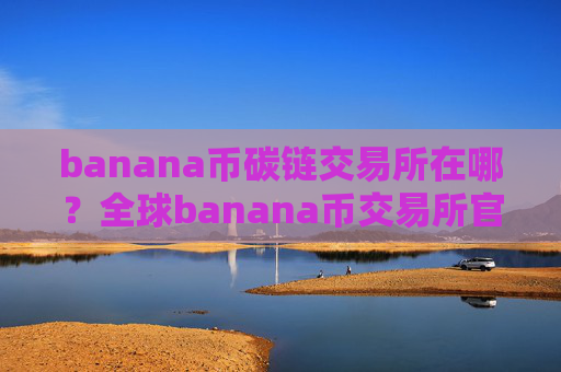 banana币碳链交易所在哪？全球banana币交易所官网