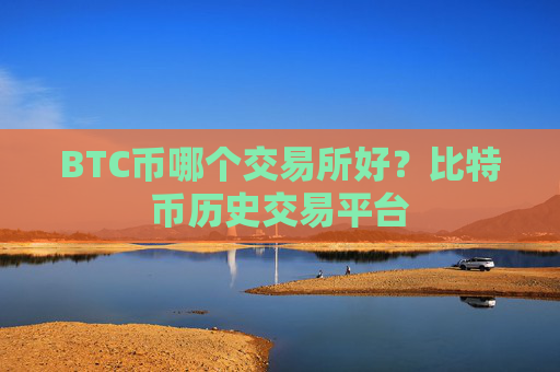 BTC币哪个交易所好？比特币历史交易平台