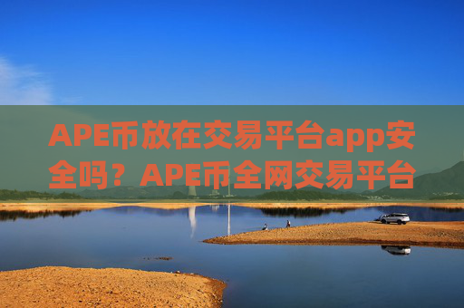 APE币放在交易平台app安全吗？APE币全网交易平台app
