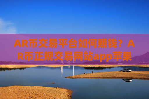 AR币交易平台如何赚钱？AR币正规交易网站app苹果