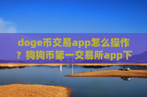 doge币交易app怎么操作？狗狗币第一交易所app下载app下载