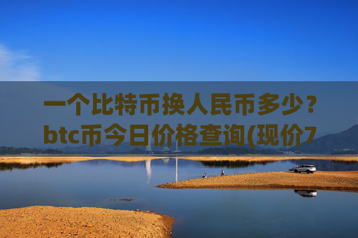 一个比特币换人民币多少？btc币今日价格查询(现价744871元)
