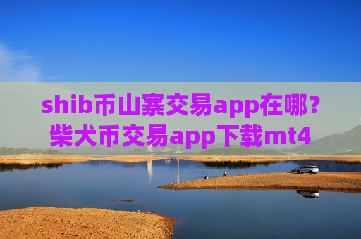 shib币山寨交易app在哪？柴犬币交易app下载mt4