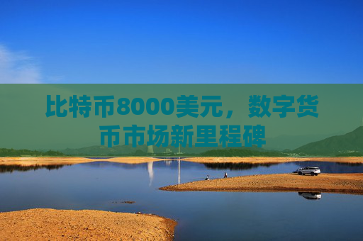 比特币8000美元，数字货币市场新里程碑