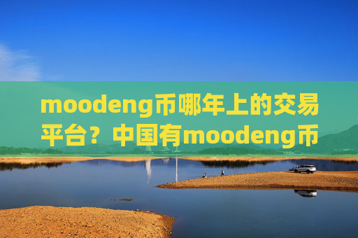 moodeng币哪年上的交易平台？中国有moodeng币交易app下载吗