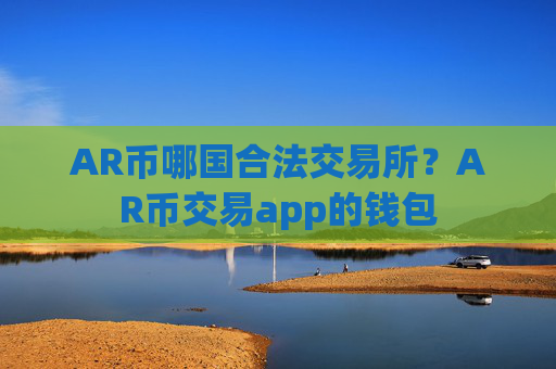 AR币哪国合法交易所？AR币交易app的钱包
