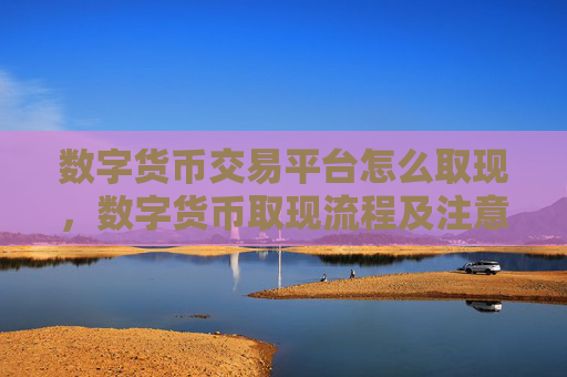 数字货币交易平台怎么取现，数字货币取现流程及注意事项