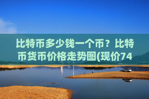 比特币多少钱一个币?比特币货币价格走势图(现价745806.21元)