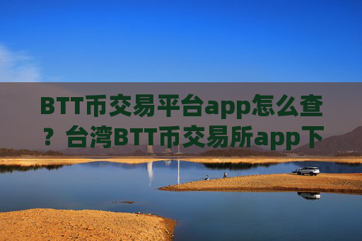 BTT币交易平台app怎么查？台湾BTT币交易所app下载有那些