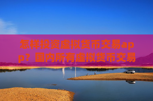 怎样投资虚拟货币交易app？国内所有虚拟货币交易所app下载
