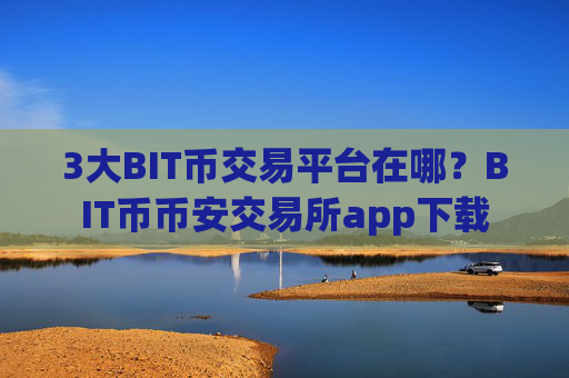 3大BIT币交易平台在哪?BIT币币安交易所app下载