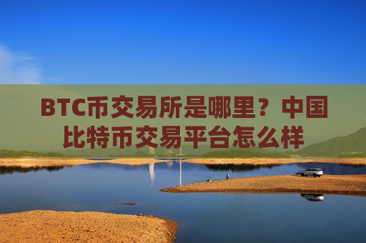 BTC币交易所是哪里？中国比特币交易平台怎么样