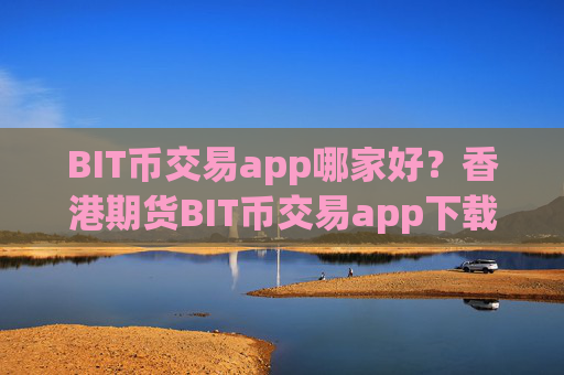 BIT币交易app哪家好？香港期货BIT币交易app下载