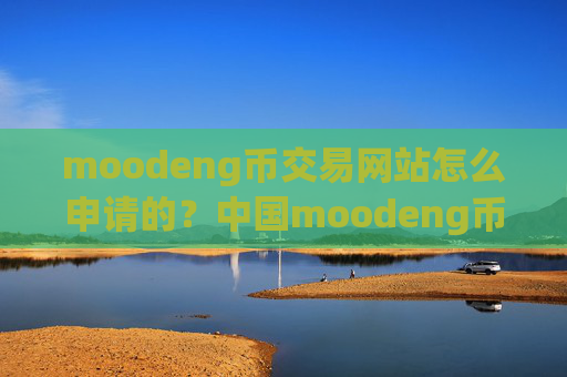 moodeng币交易网站怎么申请的？中国moodeng币交易app地址